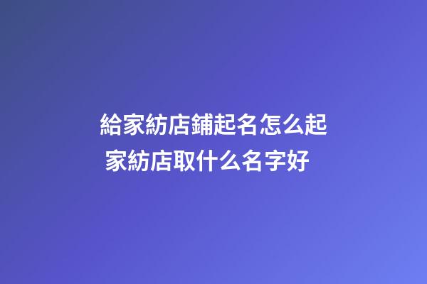 給家紡店鋪起名怎么起 家紡店取什么名字好-第1張-店鋪起名-玄機派